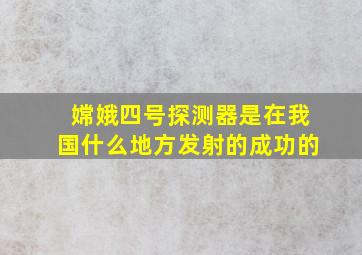 嫦娥四号探测器是在我国什么地方发射的成功的