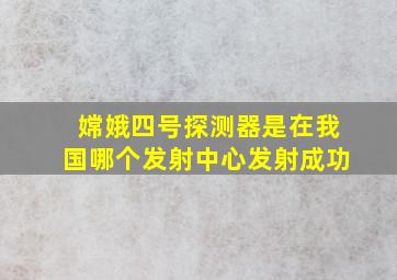 嫦娥四号探测器是在我国哪个发射中心发射成功