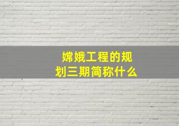 嫦娥工程的规划三期简称什么