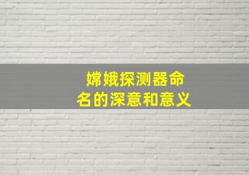 嫦娥探测器命名的深意和意义