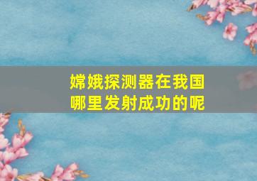 嫦娥探测器在我国哪里发射成功的呢