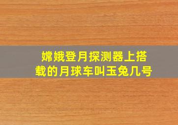 嫦娥登月探测器上搭载的月球车叫玉兔几号