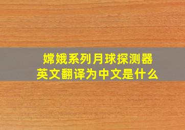 嫦娥系列月球探测器英文翻译为中文是什么