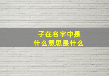 子在名字中是什么意思是什么