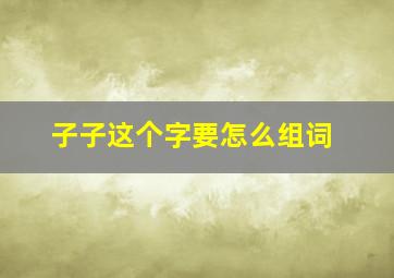 子子这个字要怎么组词