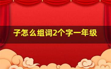 子怎么组词2个字一年级