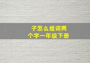 子怎么组词两个字一年级下册