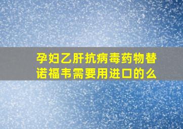 孕妇乙肝抗病毒药物替诺福韦需要用进口的么