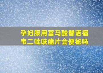 孕妇服用富马酸替诺福韦二吡呋酯片会便秘吗