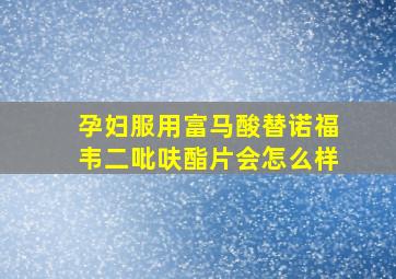 孕妇服用富马酸替诺福韦二吡呋酯片会怎么样