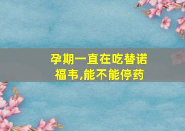 孕期一直在吃替诺福韦,能不能停药