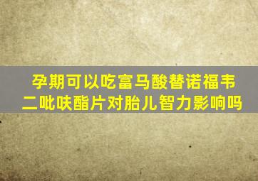 孕期可以吃富马酸替诺福韦二吡呋酯片对胎儿智力影响吗