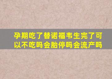 孕期吃了替诺福韦生完了可以不吃吗会胎停吗会流产吗