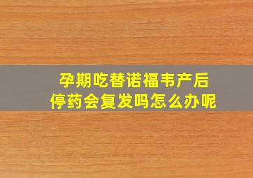 孕期吃替诺福韦产后停药会复发吗怎么办呢