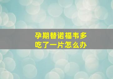 孕期替诺福韦多吃了一片怎么办