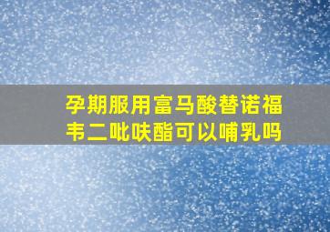 孕期服用富马酸替诺福韦二吡呋酯可以哺乳吗