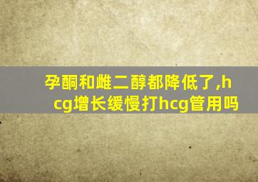 孕酮和雌二醇都降低了,hcg增长缓慢打hcg管用吗