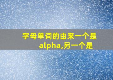 字母单词的由来一个是alpha,另一个是