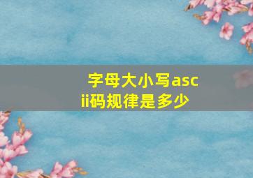 字母大小写ascii码规律是多少