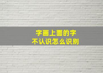 字画上面的字不认识怎么识别