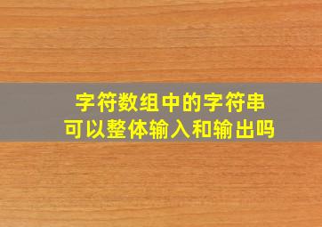 字符数组中的字符串可以整体输入和输出吗