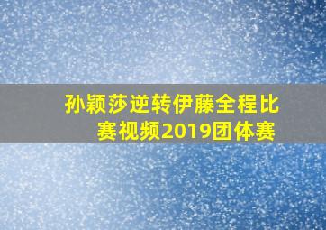 孙颖莎逆转伊藤全程比赛视频2019团体赛