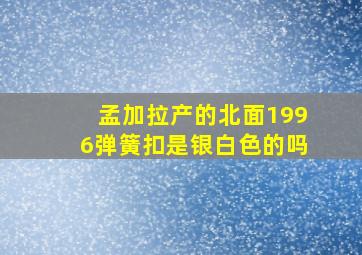 孟加拉产的北面1996弹簧扣是银白色的吗