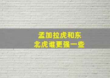 孟加拉虎和东北虎谁更强一些