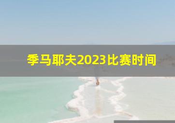 季马耶夫2023比赛时间