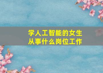 学人工智能的女生从事什么岗位工作