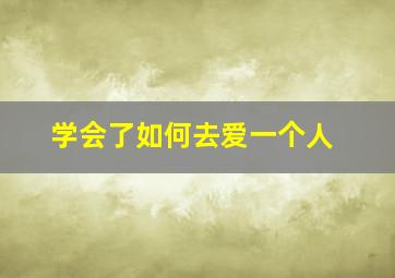 学会了如何去爱一个人