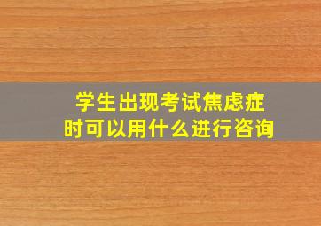 学生出现考试焦虑症时可以用什么进行咨询