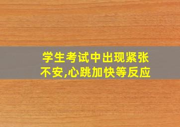 学生考试中出现紧张不安,心跳加快等反应