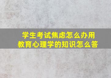 学生考试焦虑怎么办用教育心理学的知识怎么答