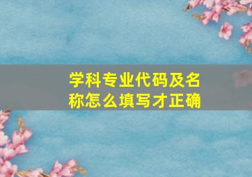 学科专业代码及名称怎么填写才正确