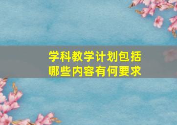 学科教学计划包括哪些内容有何要求