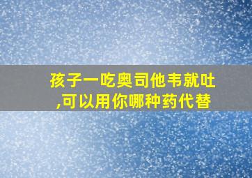 孩子一吃奥司他韦就吐,可以用你哪种药代替