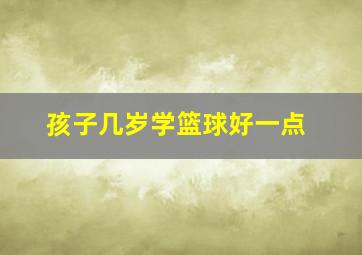 孩子几岁学篮球好一点