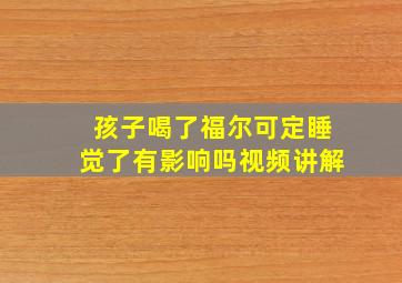 孩子喝了福尔可定睡觉了有影响吗视频讲解