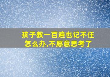 孩子教一百遍也记不住怎么办,不愿意思考了