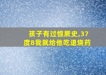 孩子有过惊厥史,37度8我就给他吃退烧药