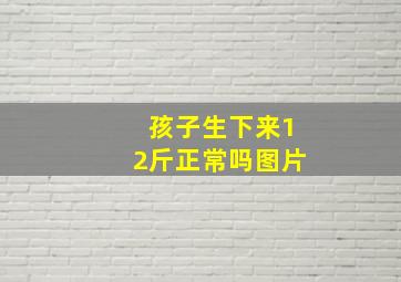 孩子生下来12斤正常吗图片