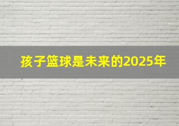 孩子篮球是未来的2025年