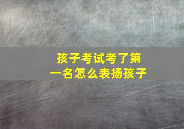 孩子考试考了第一名怎么表扬孩子