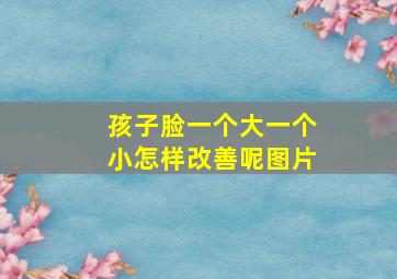 孩子脸一个大一个小怎样改善呢图片