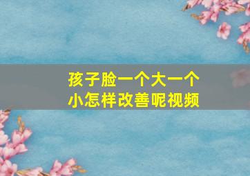 孩子脸一个大一个小怎样改善呢视频