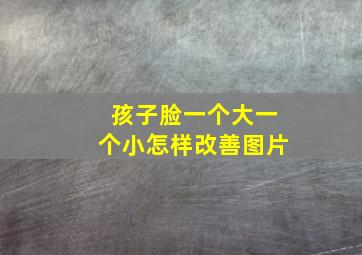 孩子脸一个大一个小怎样改善图片