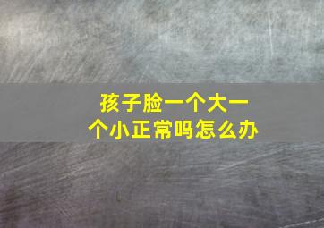 孩子脸一个大一个小正常吗怎么办