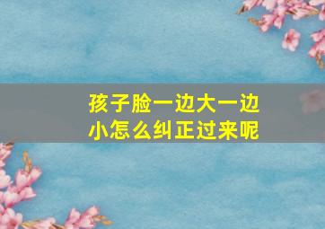 孩子脸一边大一边小怎么纠正过来呢