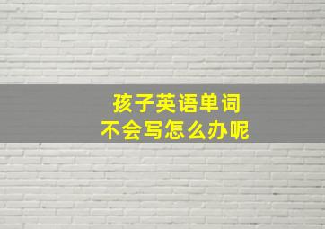 孩子英语单词不会写怎么办呢